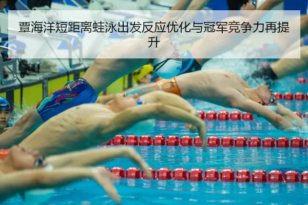 覃海洋短距离蛙泳出发反应优化与冠军竞争力再提升