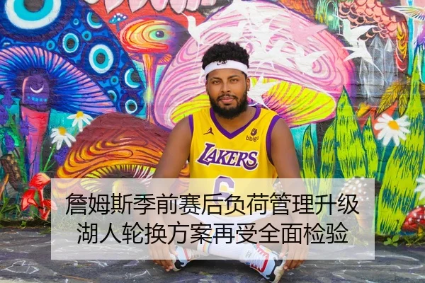 詹姆斯季前赛后负荷管理升级 湖人轮换方案再受全面检验 - kaiyun