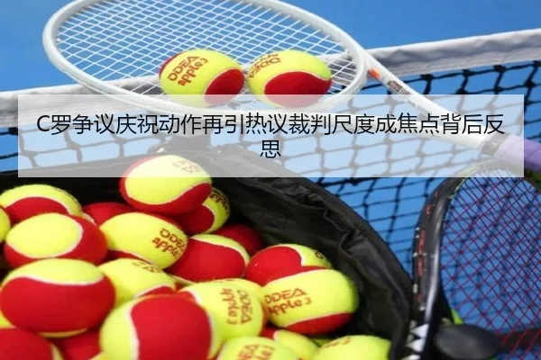 C罗争议庆祝动作再引热议裁判尺度成焦点背后反思 - kaiyun