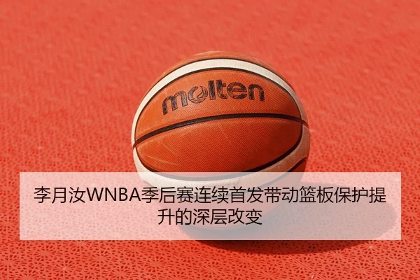 李月汝WNBA季后赛连续首发带动篮板保护提升的深层改变（kaiyun）